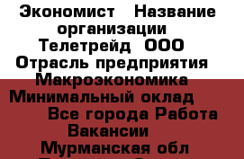 Экономист › Название организации ­ Телетрейд, ООО › Отрасль предприятия ­ Макроэкономика › Минимальный оклад ­ 60 000 - Все города Работа » Вакансии   . Мурманская обл.,Полярные Зори г.